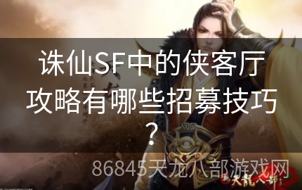 诛仙SF中的侠客厅攻略有哪些招募技巧？