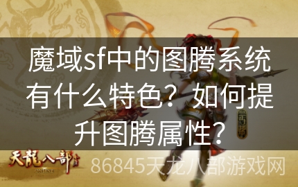 魔域sf中的图腾系统有什么特色？如何提升图腾属性？