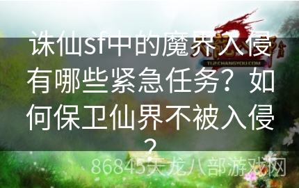 诛仙sf中的魔界入侵有哪些紧急任务？如何保卫仙界不被入侵？