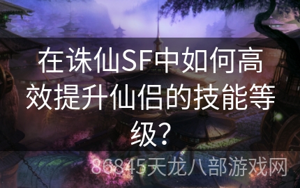 在诛仙SF中如何高效提升仙侣的技能等级？