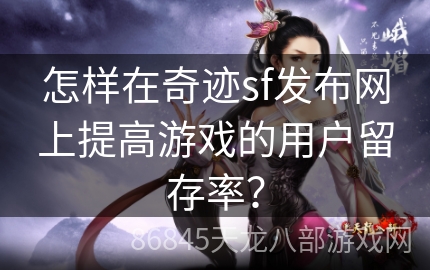 怎样在奇迹sf发布网上提高游戏的用户留存率？