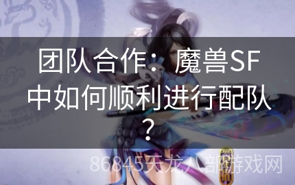 团队合作：魔兽SF中如何顺利进行配队？