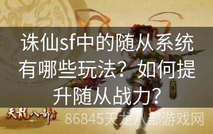 诛仙sf中的随从系统有哪些玩法？如何提升随从战力？