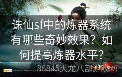 诛仙sf中的炼器系统有哪些奇妙效果？如何提高炼器水平？