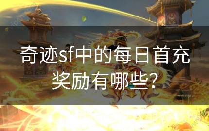 奇迹sf中的每日首充奖励有哪些？