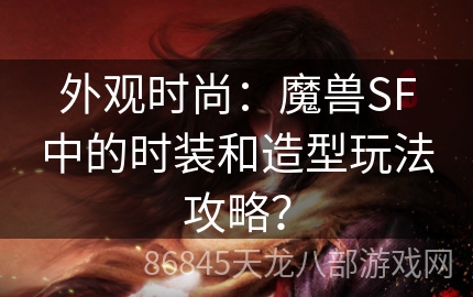 外观时尚：魔兽SF中的时装和造型玩法攻略？