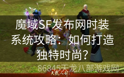 魔域SF发布网时装系统攻略：如何打造独特时尚？