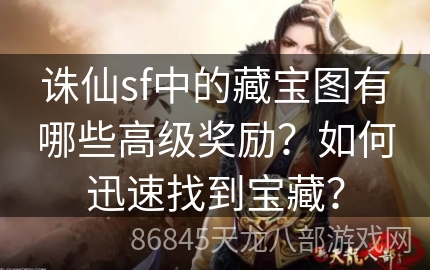 诛仙sf中的藏宝图有哪些高级奖励？如何迅速找到宝藏？