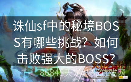 诛仙sf中的秘境BOSS有哪些挑战？如何击败强大的BOSS？