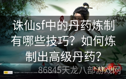 诛仙sf中的丹药炼制有哪些技巧？如何炼制出高级丹药？