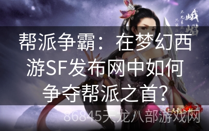 帮派争霸：在梦幻西游SF发布网中如何争夺帮派之首？