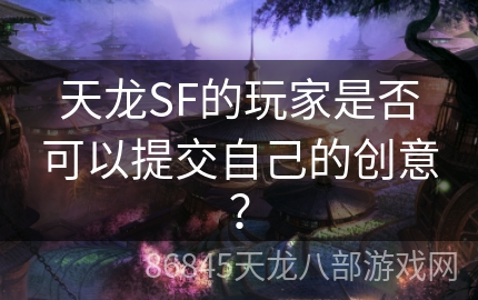 天龙SF的玩家是否可以提交自己的创意？