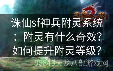 诛仙sf神兵附灵系统：附灵有什么奇效？如何提升附灵等级？