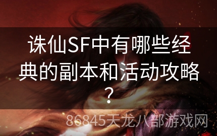 诛仙SF中有哪些经典的副本和活动攻略？