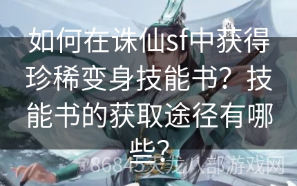 如何在诛仙sf中获得珍稀变身技能书？技能书的获取途径有哪些？