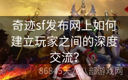 奇迹sf发布网上如何建立玩家之间的深度交流？