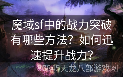 魔域sf中的战力突破有哪些方法？如何迅速提升战力？