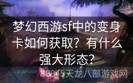 梦幻西游sf中的变身卡如何获取？有什么强大形态？