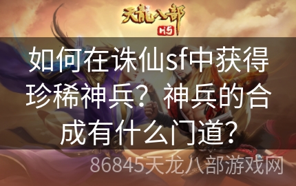 如何在诛仙sf中获得珍稀神兵？神兵的合成有什么门道？