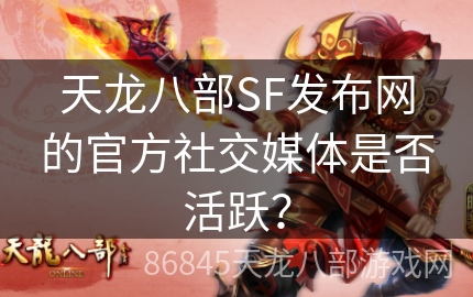 天龙八部SF发布网的官方社交媒体是否活跃？