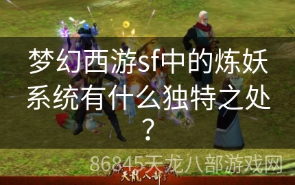 梦幻西游sf中的炼妖系统有什么独特之处？