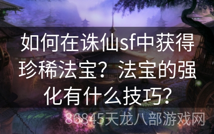 如何在诛仙sf中获得珍稀法宝？法宝的强化有什么技巧？