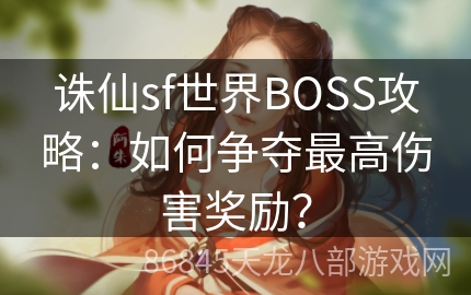 诛仙sf世界BOSS攻略：如何争夺最高伤害奖励？