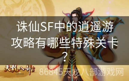 诛仙SF中的逍遥游攻略有哪些特殊关卡？