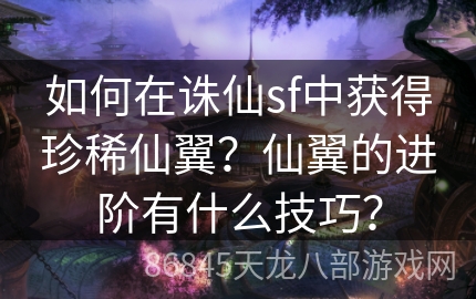 如何在诛仙sf中获得珍稀仙翼？仙翼的进阶有什么技巧？