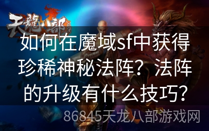 如何在魔域sf中获得珍稀神秘法阵？法阵的升级有什么技巧？