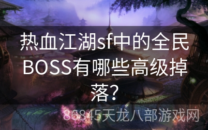 热血江湖sf中的全民BOSS有哪些高级掉落？