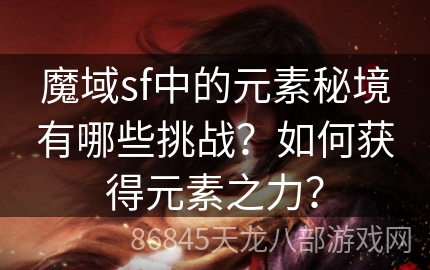 魔域sf中的元素秘境有哪些挑战？如何获得元素之力？