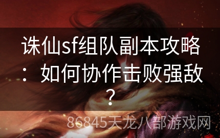 诛仙sf组队副本攻略：如何协作击败强敌？