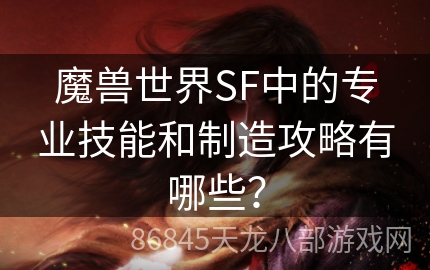 魔兽世界SF中的专业技能和制造攻略有哪些？