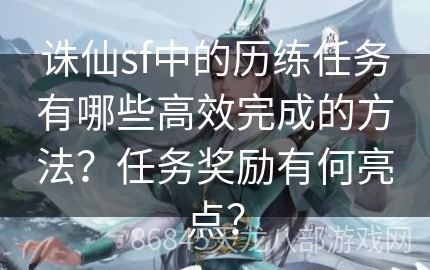 诛仙sf中的历练任务有哪些高效完成的方法？任务奖励有何亮点？