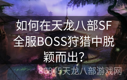 如何在天龙八部SF全服BOSS狩猎中脱颖而出？