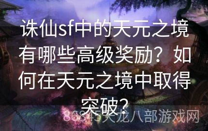 诛仙sf中的天元之境有哪些高级奖励？如何在天元之境中取得突破？