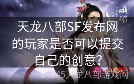 天龙八部SF发布网的玩家是否可以提交自己的创意？