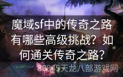 魔域sf中的传奇之路有哪些高级挑战？如何通关传奇之路？