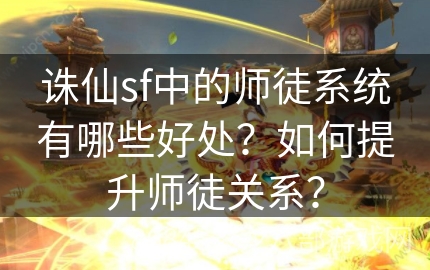 诛仙sf中的师徒系统有哪些好处？如何提升师徒关系？