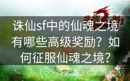 诛仙sf中的仙魂之境有哪些高级奖励？如何征服仙魂之境？