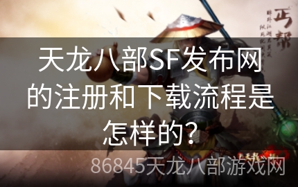 天龙八部SF发布网的注册和下载流程是怎样的？