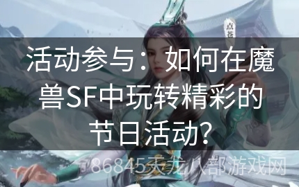 活动参与：如何在魔兽SF中玩转精彩的节日活动？