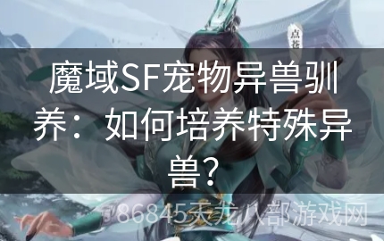 魔域SF宠物异兽驯养：如何培养特殊异兽？