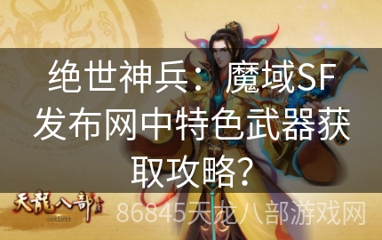 绝世神兵：魔域SF发布网中特色武器获取攻略？