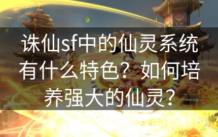 诛仙sf中的仙灵系统有什么特色？如何培养强大的仙灵？