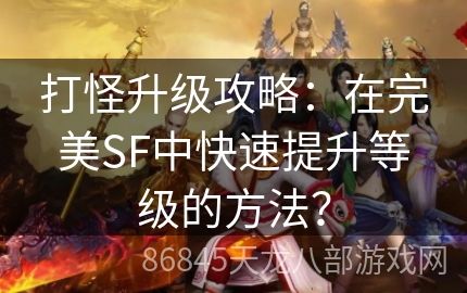 打怪升级攻略：在完美SF中快速提升等级的方法？