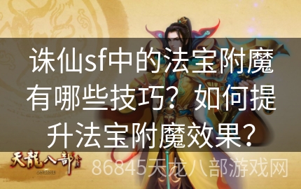 诛仙sf中的法宝附魔有哪些技巧？如何提升法宝附魔效果？