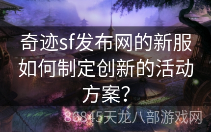 奇迹sf发布网的新服如何制定创新的活动方案？