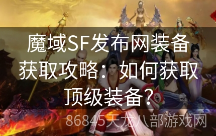 魔域SF发布网装备获取攻略：如何获取顶级装备？